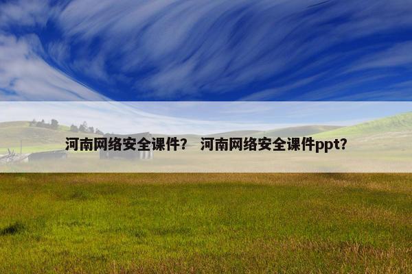 河南网络安全课件？ 河南网络安全课件ppt？