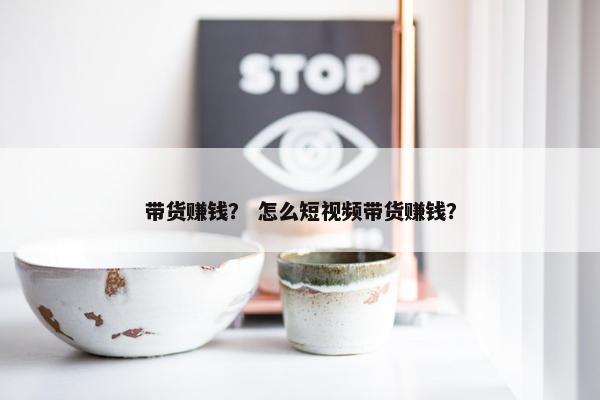 带货赚钱？ 怎么短视频带货赚钱？