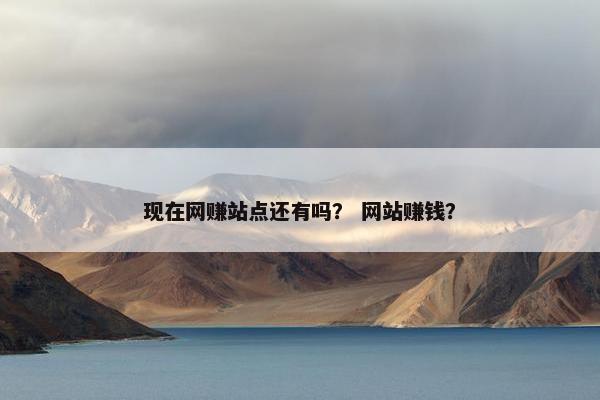 现在网赚站点还有吗？ 网站赚钱？
