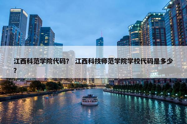 江西科范学院代码？ 江西科技师范学院学校代码是多少？