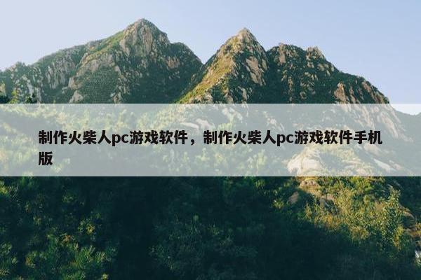 制作火柴人pc游戏软件，制作火柴人pc游戏软件手机版