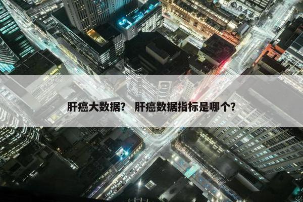 肝癌大数据？ 肝癌数据指标是哪个？