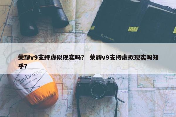 荣耀v9支持虚拟现实吗？ 荣耀v9支持虚拟现实吗知乎？