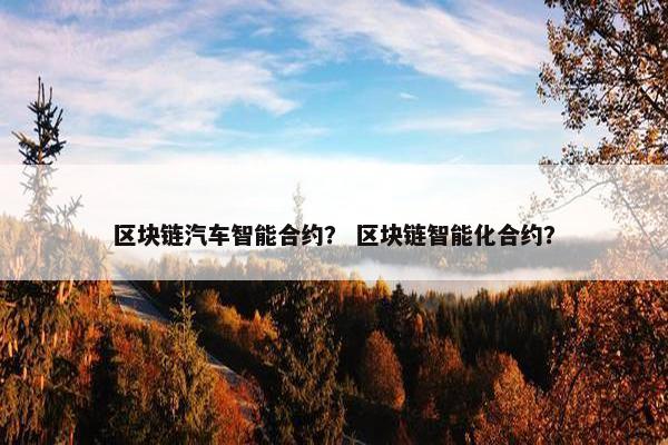 区块链汽车智能合约？ 区块链智能化合约？