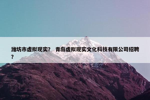 潍坊市虚拟现实？ 青岛虚拟现实文化科技有限公司招聘？