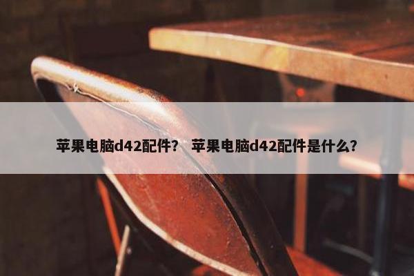 苹果电脑d42配件？ 苹果电脑d42配件是什么？