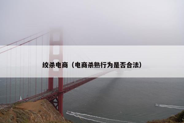 绞杀电商（电商杀熟行为是否合法）