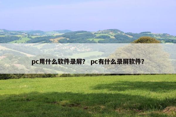 pc用什么软件录屏？ pc有什么录屏软件？