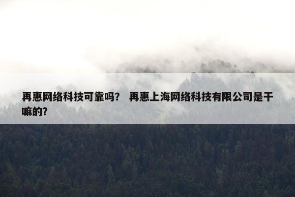 再惠网络科技可靠吗？ 再惠上海网络科技有限公司是干嘛的？