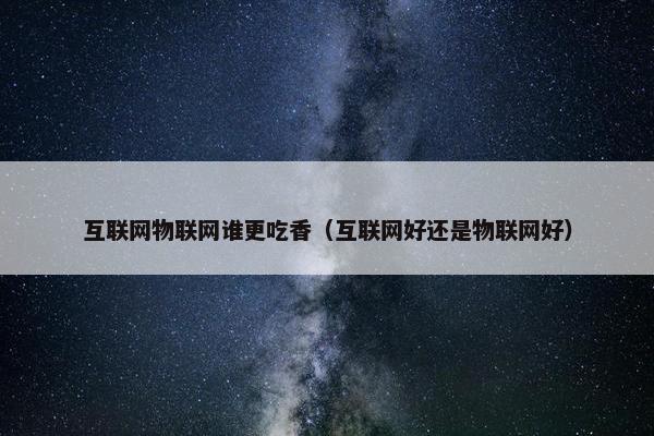 互联网物联网谁更吃香（互联网好还是物联网好）