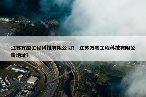 江苏万融工程科技有限公司？ 江苏万融工程科技有限公司地址？