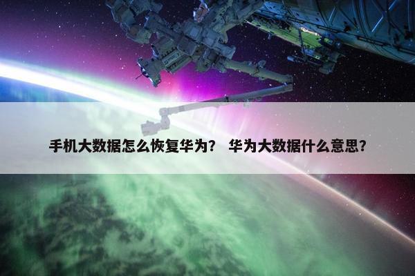 手机大数据怎么恢复华为？ 华为大数据什么意思？