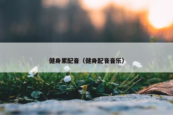 健身累配音（健身配音音乐）