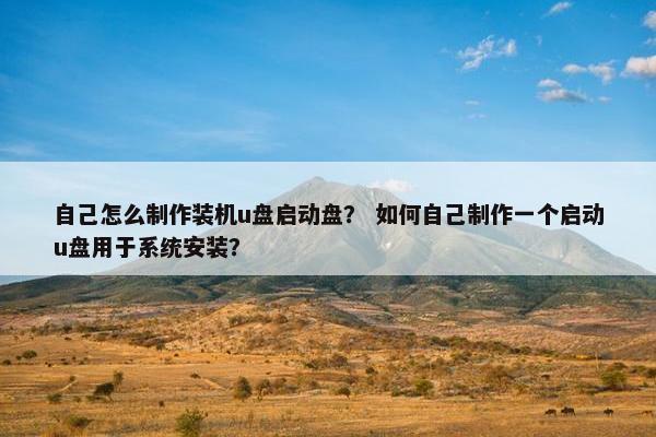 自己怎么制作装机u盘启动盘？ 如何自己制作一个启动u盘用于系统安装？