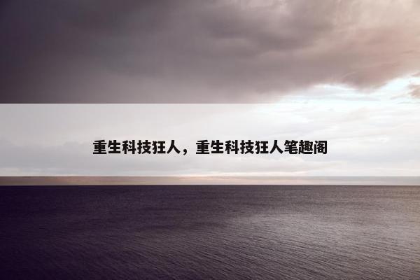 重生科技狂人，重生科技狂人笔趣阁