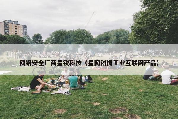 网络安全厂商星锐科技（星网锐捷工业互联网产品）