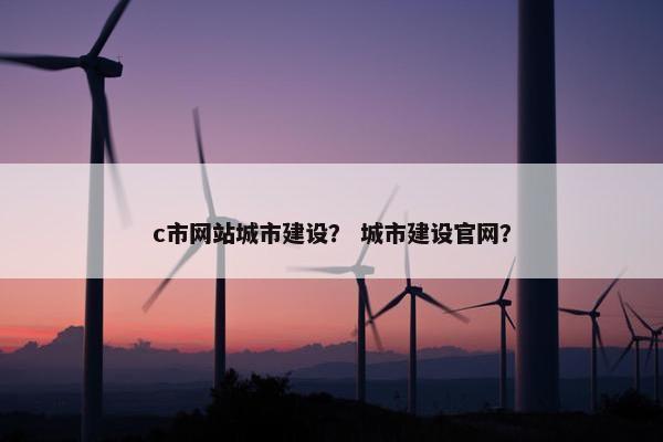 c市网站城市建设？ 城市建设官网？