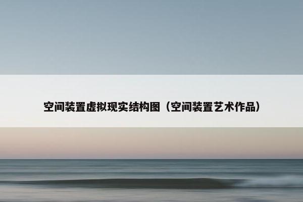 空间装置虚拟现实结构图（空间装置艺术作品）