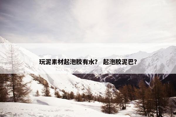 玩泥素材起泡胶有水？ 起泡胶泥巴？