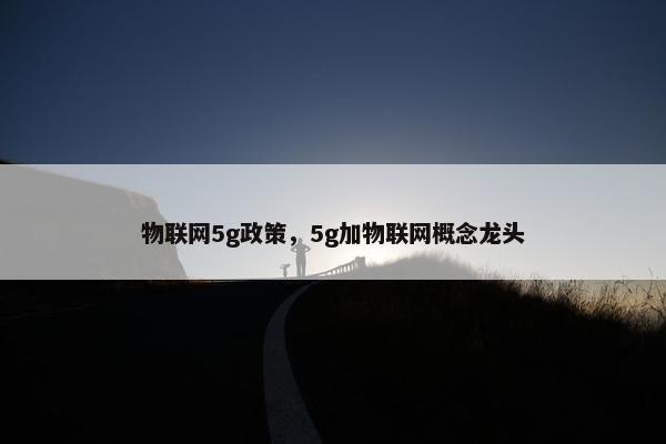 物联网5g政策，5g加物联网概念龙头