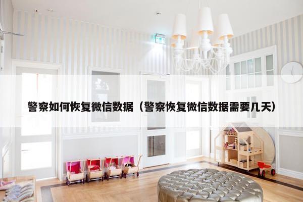 警察如何恢复微信数据（警察恢复微信数据需要几天）