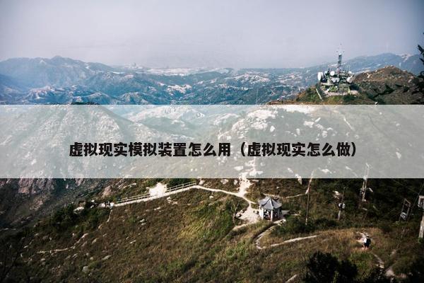 虚拟现实模拟装置怎么用（虚拟现实怎么做）