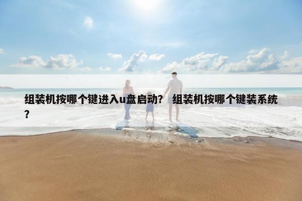 组装机按哪个键进入u盘启动？ 组装机按哪个键装系统？