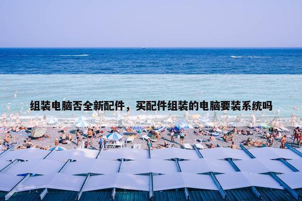 组装电脑否全新配件，买配件组装的电脑要装系统吗