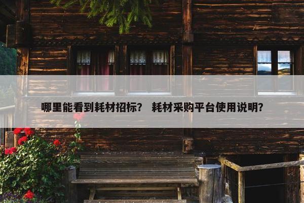 哪里能看到耗材招标？ 耗材采购平台使用说明？