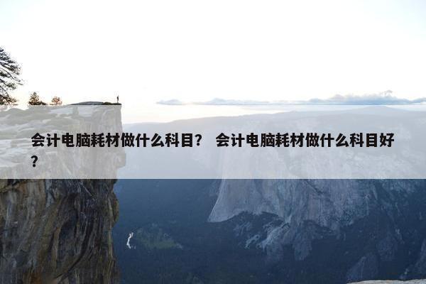 会计电脑耗材做什么科目？ 会计电脑耗材做什么科目好？