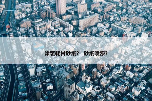 涂装耗材砂纸？ 砂纸喷漆？