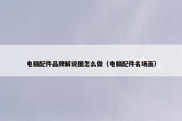电脑配件品牌解说图怎么做（电脑配件名场面）