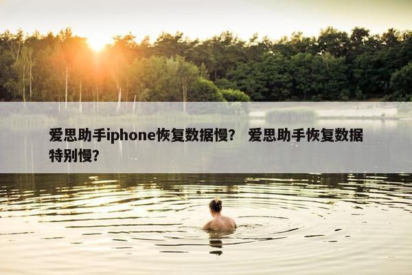 爱思助手iphone恢复数据慢？ 爱思助手恢复数据特别慢？