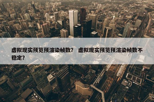 虚拟现实预览预渲染帧数？ 虚拟现实预览预渲染帧数不稳定？