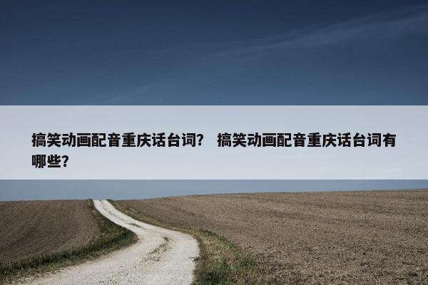 搞笑动画配音重庆话台词？ 搞笑动画配音重庆话台词有哪些？