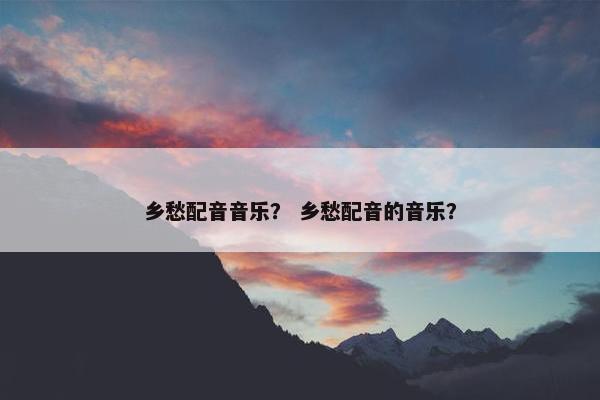 乡愁配音音乐？ 乡愁配音的音乐？