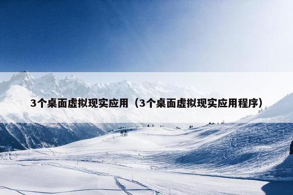 3个桌面虚拟现实应用（3个桌面虚拟现实应用程序）