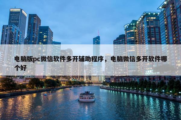 电脑版pc微信软件多开辅助程序，电脑微信多开软件哪个好