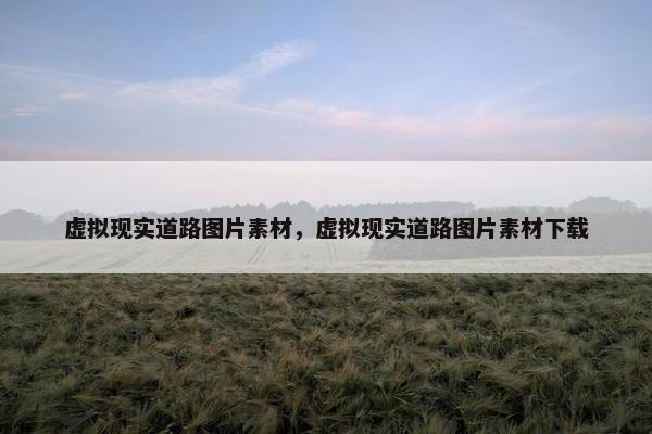 虚拟现实道路图片素材,虚拟现实道路图片素材下载 虚拟现实道路图片素材,虚拟现实道路图片素材下载