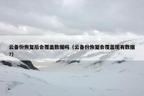 云备份恢复后会覆盖数据吗（云备份恢复会覆盖现有数据?）