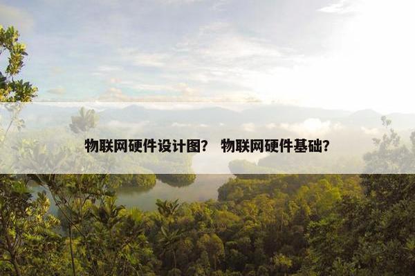 物联网硬件设计图？ 物联网硬件基础？