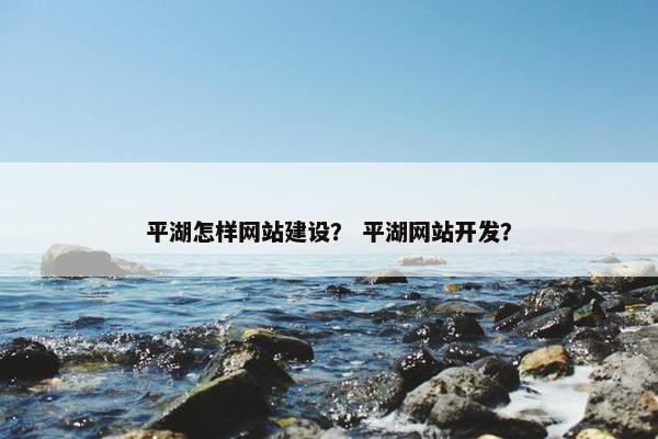 平湖怎样网站建设？ 平湖网站开发？