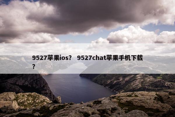9527苹果ios？ 9527chat苹果手机下载？