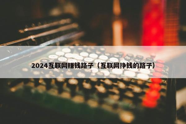 2024互联网赚钱路子（互联网挣钱的路子）