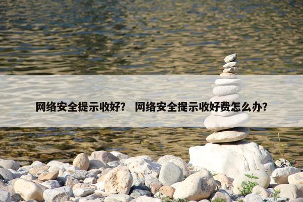 网络安全提示收好？ 网络安全提示收好费怎么办？