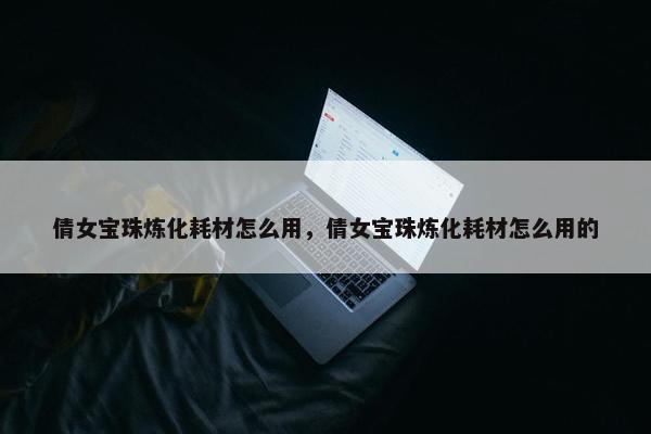 倩女宝珠炼化耗材怎么用，倩女宝珠炼化耗材怎么用的
