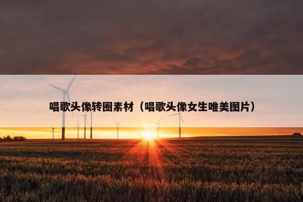 唱歌头像转圈素材（唱歌头像女生唯美图片）