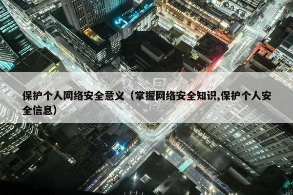 保护个人网络安全意义（掌握网络安全知识,保护个人安全信息）