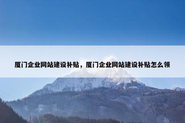 厦门企业网站建设补贴，厦门企业网站建设补贴怎么领