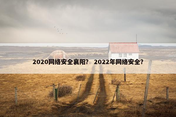 2020网络安全襄阳？ 2022年网络安全？